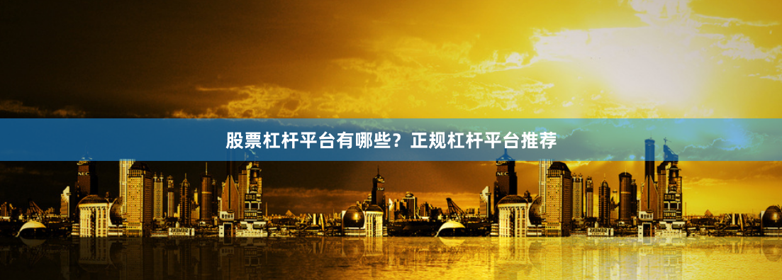 股票杠杆平台有哪些？正规杠杆平台推荐