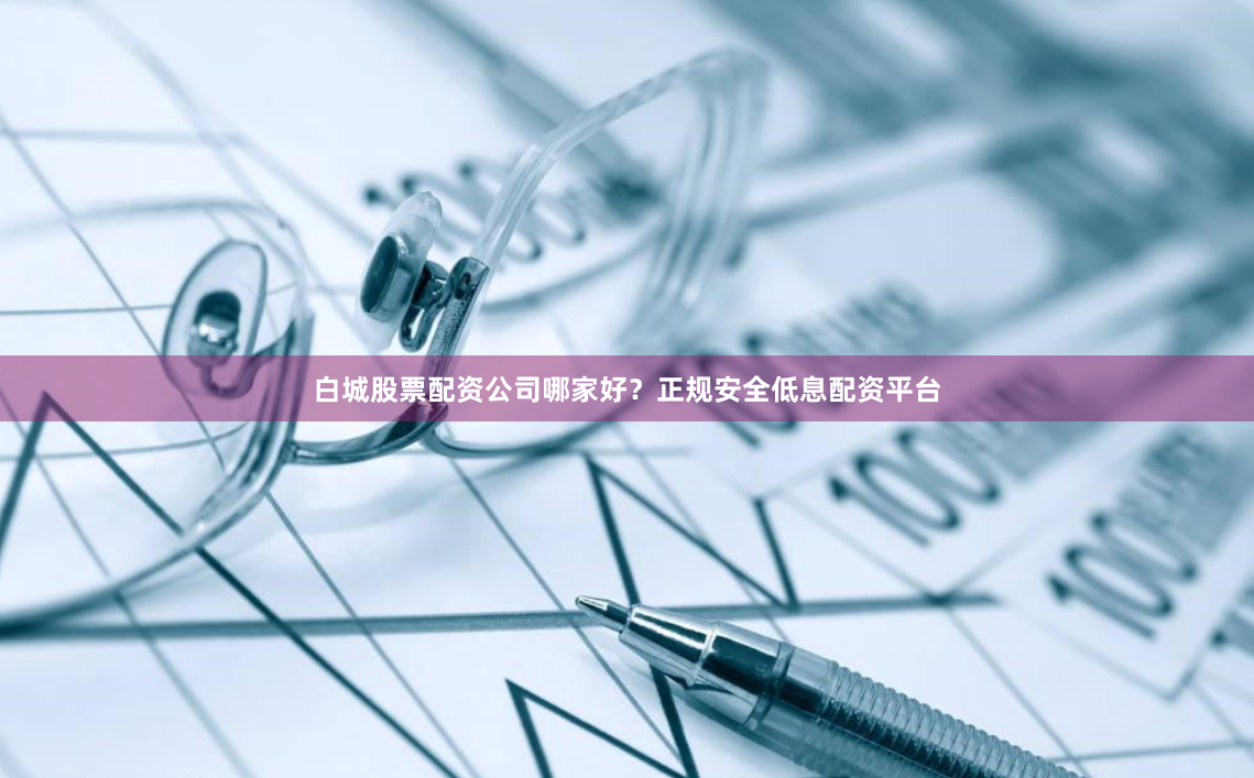 白城股票配资公司哪家好？正规安全低息配资平台