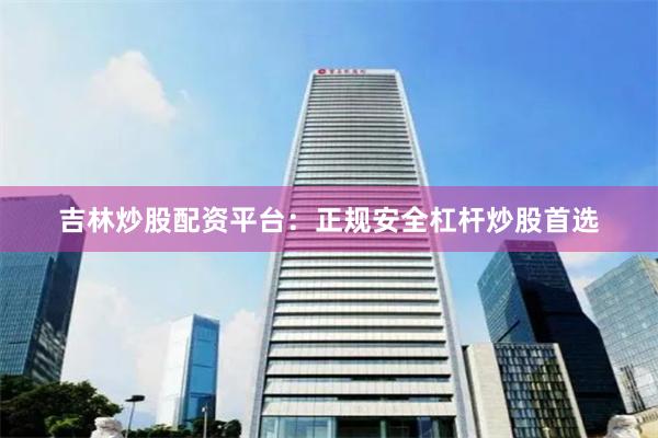 吉林炒股配资平台：正规安全杠杆炒股首选