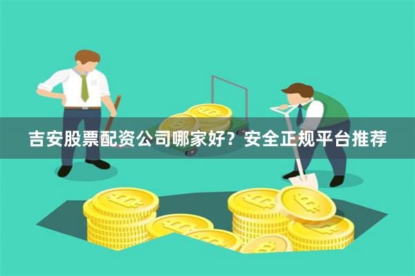 吉安股票配资公司哪家好？安全正规平台推荐