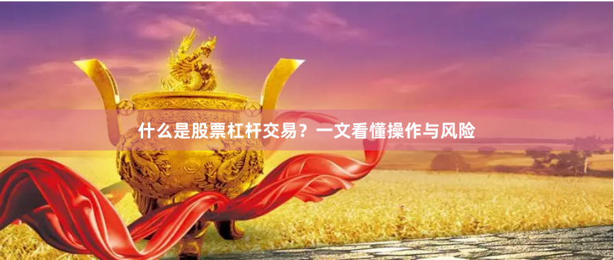 什么是股票杠杆交易？一文看懂操作与风险