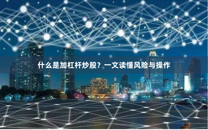 什么是加杠杆炒股？一文读懂风险与操作