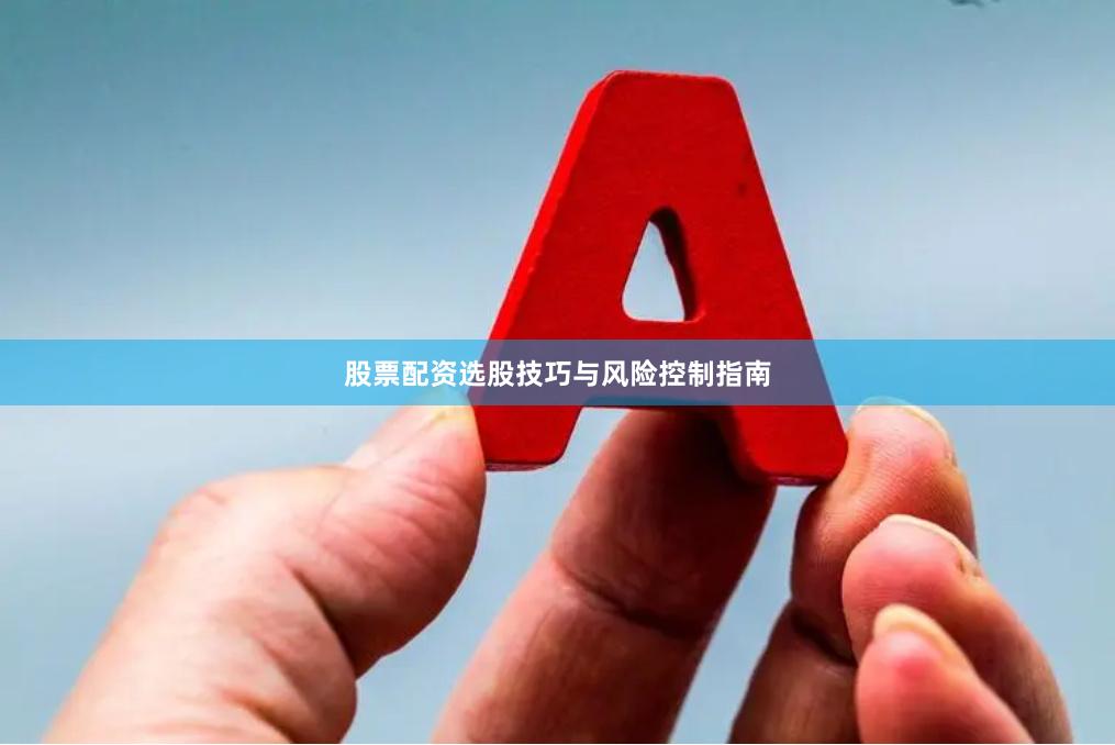 股票配资选股技巧与风险控制指南