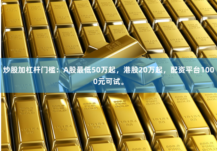 炒股加杠杆门槛:A股最低50万起,港股20万起,配资平台1000元可试。