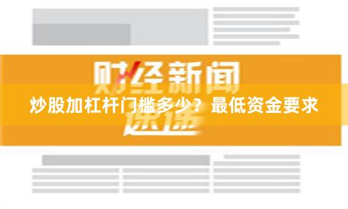 炒股加杠杆门槛多少？最低资金要求