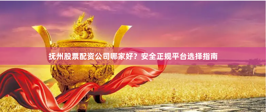 抚州股票配资公司哪家好?安全正规平台选择指南