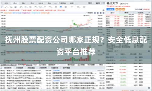 抚州股票配资公司哪家正规？安全低息配资平台推荐