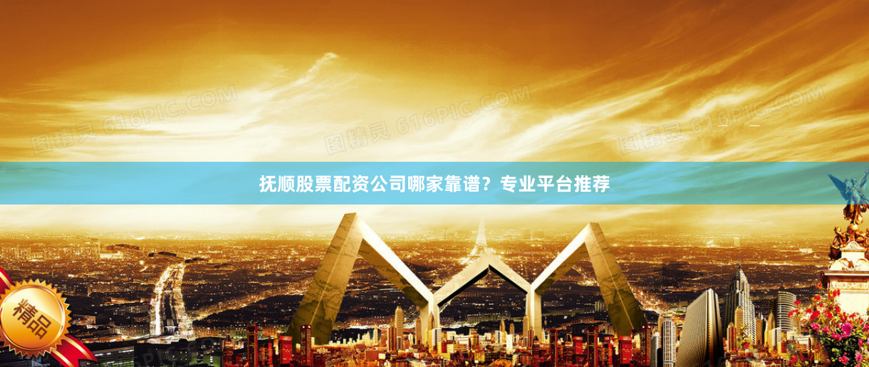 抚顺股票配资公司哪家靠谱?专业平台推荐