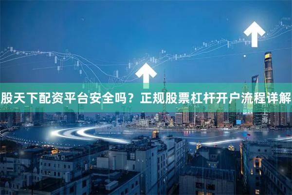 股天下配资平台安全吗？正规股票杠杆开户流程详解