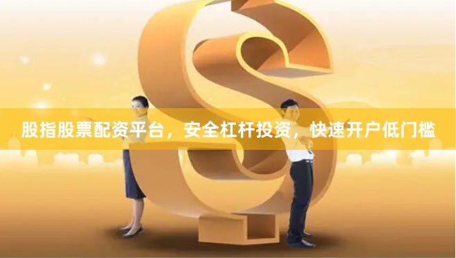 股指股票配资平台，安全杠杆投资，快速开户低门槛