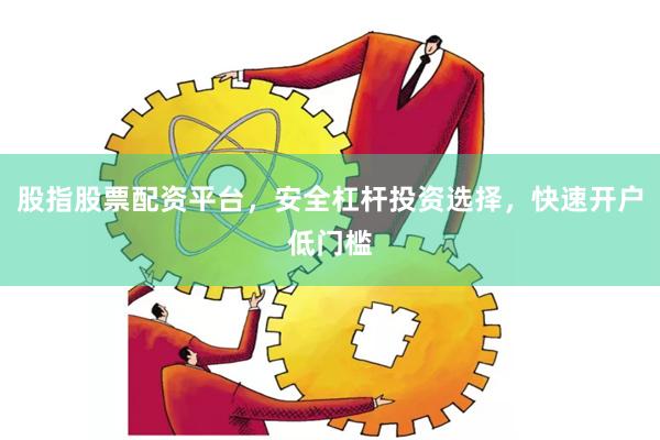 股指股票配资平台，安全杠杆投资选择，快速开户低门槛