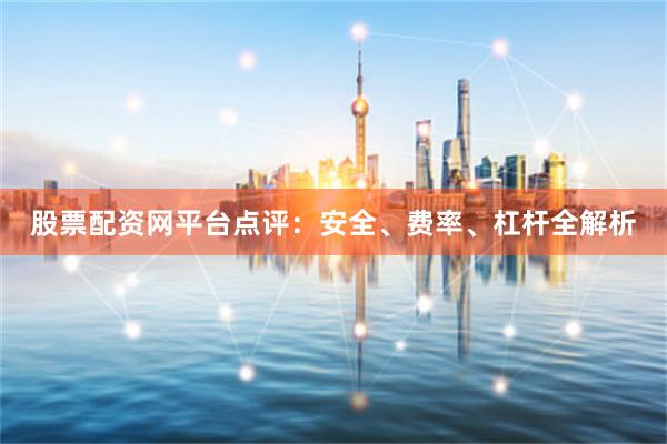 股票配资网平台点评:安全、费率、杠杆全解析