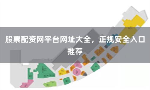 股票配资网平台网址大全，正规安全入口推荐