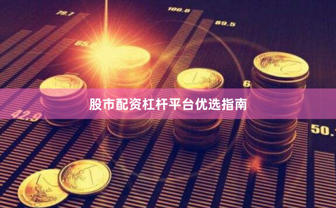 股市配资杠杆平台优选指南