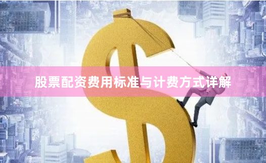 股票配资费用标准与计费方式详解