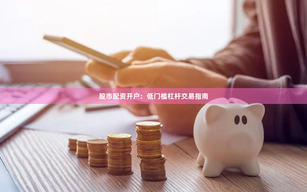 股市配资开户：低门槛杠杆交易指南