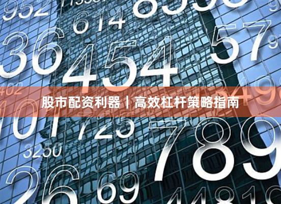 股市配资利器|高效杠杆策略指南