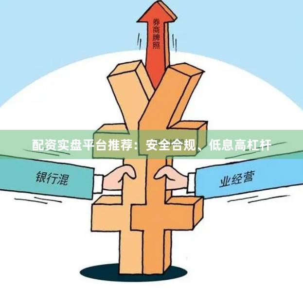 配资实盘平台推荐：安全合规、低息高杠杆