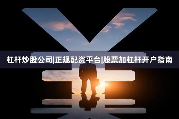 杠杆炒股公司|正规配资平台|股票加杠杆开户指南
