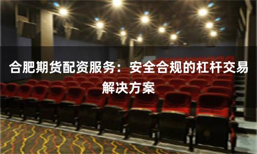 合肥期货配资服务：安全合规的杠杆交易解决方案