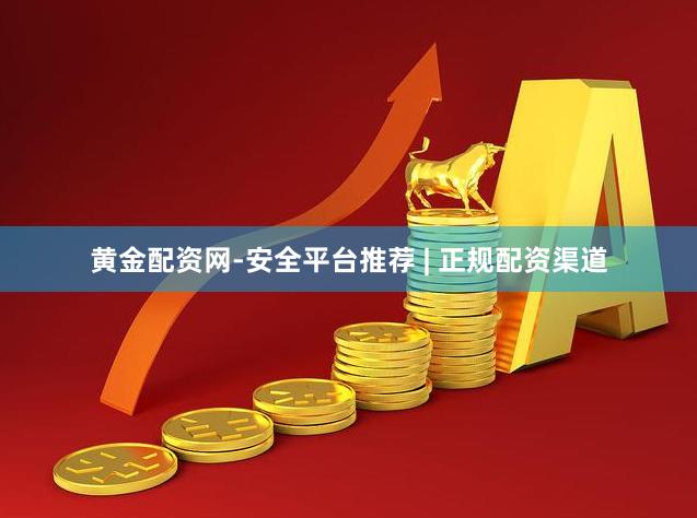 黄金配资网-安全平台推荐 | 正规配资渠道
