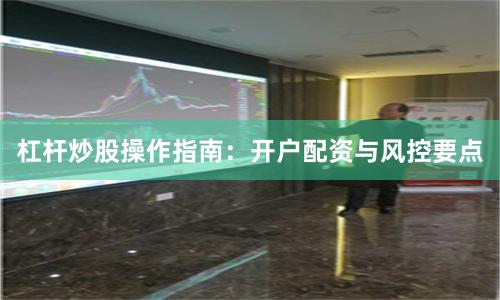 杠杆炒股操作指南：开户配资与风控要点