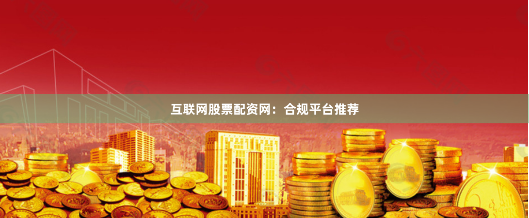 互联网股票配资网：合规平台推荐