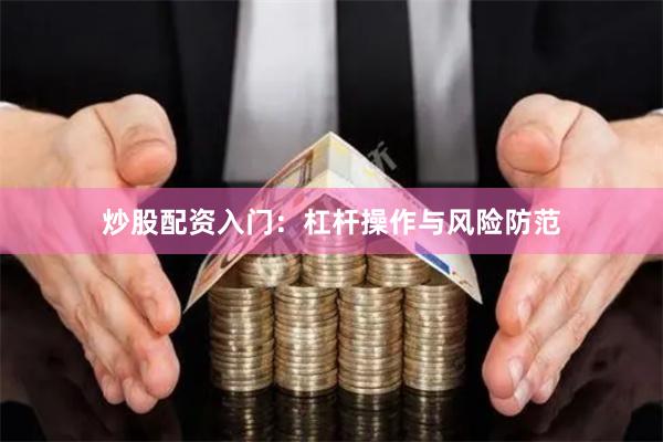 炒股配资入门：杠杆操作与风险防范