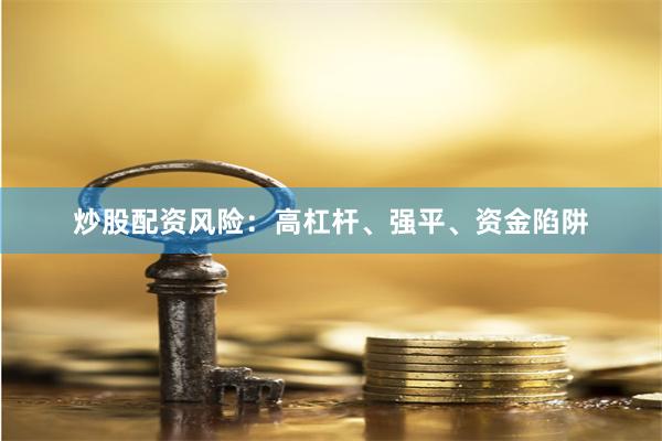 炒股配资风险：高杠杆、强平、资金陷阱