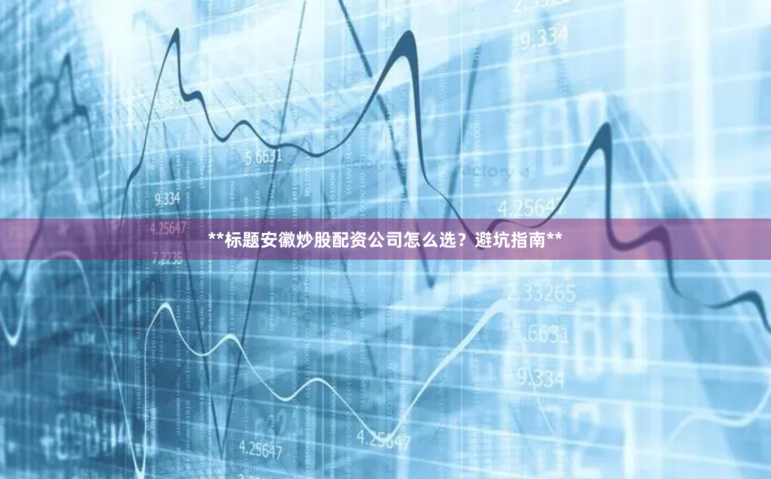 **标题安徽炒股配资公司怎么选？避坑指南**