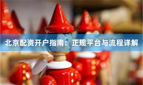 北京配资开户指南:正规平台与流程详解
