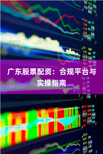广东股票配资:合规平台与实操指南
