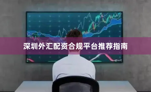 深圳外汇配资合规平台推荐指南