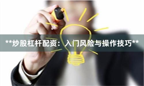 **炒股杠杆配资：入门风险与操作技巧**